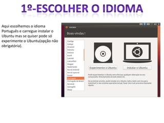 Aqui escolhemos o idioma
Português e carregue instalar o
Ubuntu mas se quiser pode só
experimente o Ubuntu(opção não
obrigatória).
 