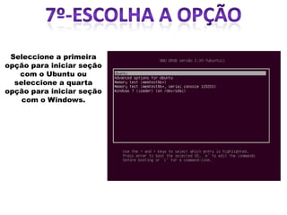 Seleccione a primeira
opção para iniciar seção
   com o Ubuntu ou
  seleccione a quarta
opção para iniciar seção
    com o Windows.
 