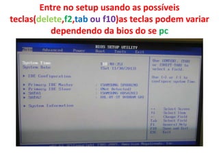 Entre no setup usando as possíveis
teclas(delete,f2,tab ou f10)as teclas podem variar
dependendo da bios do se pc

 