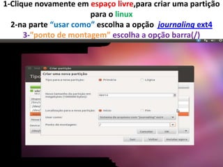 1-Clique novamente em espaço livre,para criar uma partição
para o linux
2-na parte “usar como” escolha a opção journaling ext4
3-”ponto de montagem” escolha a opção barra(/)

 