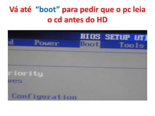 Vá até “boot” para pedir que o pc leia
o cd antes do HD

 