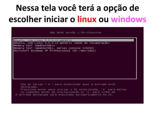 Nessa tela você terá a opção de
escolher iniciar o linux ou windows

 