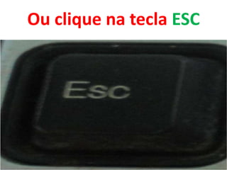 Ou clique na tecla ESC

 