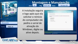 Aula: Pág: Data:
Turma:
9
Montagem e Manutenção
63 À 78 14-Jun-14
Alexandre
Professor:
7001-A
A instalação seguira
e logo após que ela
solicitar o reinicio
do computador ele
pedira o serial de
ativação do
Windows, digite ou
ative depois.
 