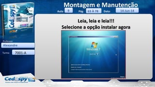 Aula: Pág: Data:
Turma:
9
Montagem e Manutenção
63 À 78 14-Jun-14
Alexandre
Professor:
7001-A
Leia, leia e leia!!!
Selecione a opção instalar agora
 
