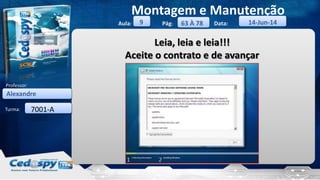 Aula: Pág: Data:
Turma:
9
Montagem e Manutenção
63 À 78 14-Jun-14
Alexandre
Professor:
7001-A
Leia, leia e leia!!!
Aceite o contrato e de avançar
 