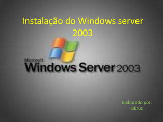Instalação do Windows server
            2003




                       Elaborado por:
                           Bkruz
 
