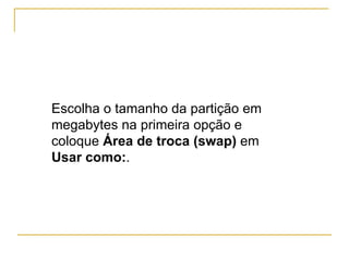 Escolha o tamanho da partição em
megabytes na primeira opção e
coloque Área de troca (swap) em
Usar como:.
 