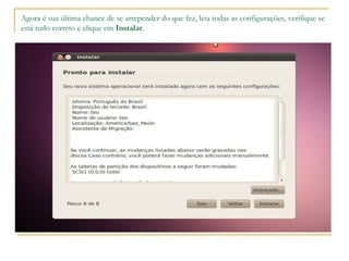 Agora é sua última chance de se arrepender do que fez, leia todas as configurações, verifique se
está tudo correto e clique em Instalar.
 
