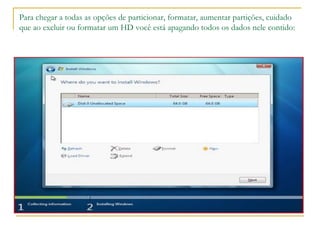 Para chegar a todas as opções de particionar, formatar, aumentar partições, cuidado
que ao excluir ou formatar um HD você está apagando todos os dados nele contido:
 