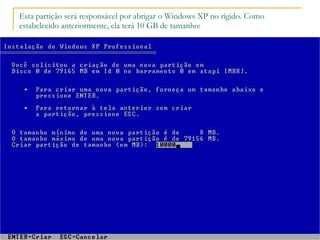 Esta partição será responsável por abrigar o Windows XP no rígido. Como estabelecido anteriormente, ela terá 10 GB de tamanho: 