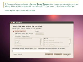 4- Agora você pode configurar o  Layout do seu Teclado , mas voltamos a acrescentar, se o seu idioma foi escolhido corretamente, o teclado ABNT2 (que tem o ç) já vai estar configurado corretamente, então clique em  Avançar   