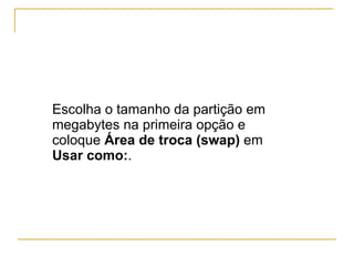 Escolha o tamanho da partição em megabytes na primeira opção e coloque  Área de troca (swap)  em  Usar como: . 