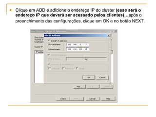 Clique em ADD e adicione o endereço IP do cluster  (esse será o endereço IP que deverá ser acessado pelos clientes)… após o preenchimento das configurações, clique em OK e no botão NEXT.   