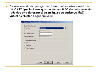 Escolha o modo de operação do cluster…irei escolher o modo de  UNICAST   (que fará com que o endereço MAC das interfaces de rede dos servidores (nós) sejam iguais ao endereço MAC virtual do cluster) .Clique em NEXT   