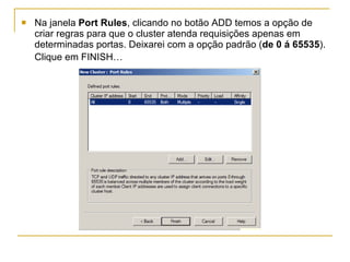 Na janela  Port Rules , clicando no botão ADD temos a opção de criar regras para que o cluster atenda requisições apenas em determinadas portas. Deixarei com a opção padrão ( de 0 á 65535 ). Clique em FINISH…   
