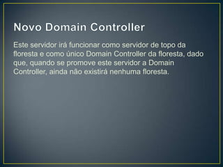 Este servidor irá funcionar como servidor de topo da
floresta e como único Domain Controller da floresta, dado
que, quando se promove este servidor a Domain
Controller, ainda não existirá nenhuma floresta.
 