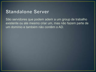 São servidores que podem aderir a um group de trabalho
existente ou ate mesmo criar um, mas não fazem parte de
um domínio e também não contêm o AD.
 