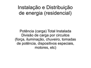 Instalação e Distribuição
  de energia (residencial)


   Potência (carga) Total Instalada
     Divisão de carga por circuitos
(força, iluminação, chuveiro, tomadas
  de potência, dispositivos especiais,
             motores, etc)
 