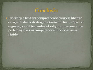  Espero que tenham compreendido como se libertar
espaço do disco, desfragmentação do disco, cópia de
segurança e até ter conhecido alguns programas que
podem ajudar seu computador a funcionar mais
rápido.
 