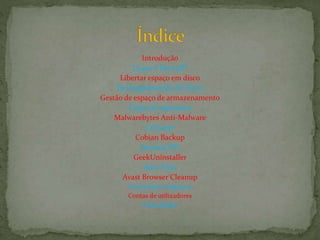 Introdução
O que é firewall?
Libertar espaço em disco
Desfragmentação do Disco
Gestão de espaço de armazenamento
Cópia de segurança
Malwarebytes Anti-Malware
Ccleaner
Cobian Backup
Secunia PSI
GeekUninstaller
Anti-Twin
Avast Browser Cleanup
Desinstalar Programa
Contas de utilizadores
Conclusão
 