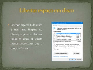  Libertar espaços num disco
é fazer uma limpeza no
disco que permite eliminar
todos os erros ou coisas
menos importantes que o
computador tem.
 