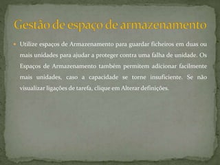  Utilize espaços de Armazenamento para guardar ficheiros em duas ou
mais unidades para ajudar a proteger contra uma falha de unidade. Os
Espaços de Armazenamento também permitem adicionar facilmente
mais unidades, caso a capacidade se torne insuficiente. Se não
visualizar ligações de tarefa, clique em Alterar definições.
 