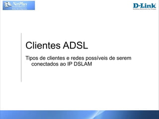 Clientes ADSL Tipos de clientes e redes possíveis de serem conectados ao IP DSLAM 