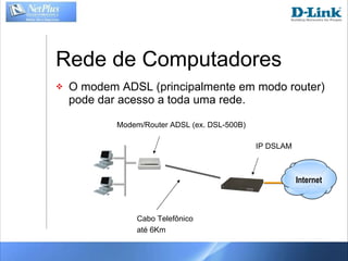 Rede de Computadores O modem ADSL (principalmente em modo router) pode dar acesso a toda uma rede. Modem/Router ADSL (ex. DSL-500B) IP DSLAM Cabo Telefônico até 6Km Internet 