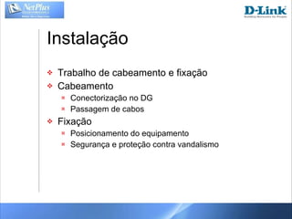 Instalação Trabalho de cabeamento e fixação Cabeamento Conectorização no DG Passagem de cabos Fixação Posicionamento do equipamento Segurança e proteção contra vandalismo 