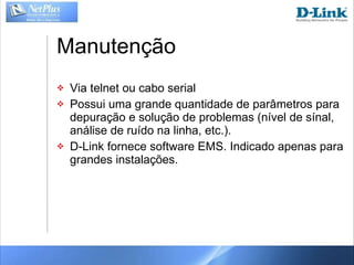 Manutenção Via telnet ou cabo serial Possui uma grande quantidade de parâmetros para depuração e solução de problemas (nível de sínal, análise de ruído na linha, etc.). D-Link fornece software EMS. Indicado apenas para grandes instalações. 