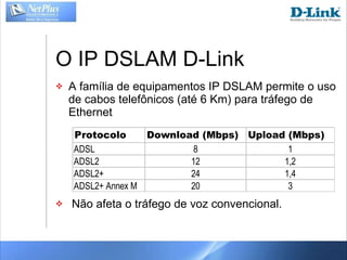 O IP DSLAM D-Link A família de equipamentos IP DSLAM permite o uso de cabos telefônicos (até 6 Km) para tráfego de Ethernet Não afeta o tráfego de voz convencional. 