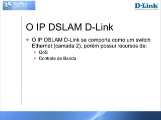 O IP DSLAM D-Link O IP DSLAM D-Link se comporta como um switch Ethernet (camada 2), porém possui recursos de: QoS Controle de Banda 