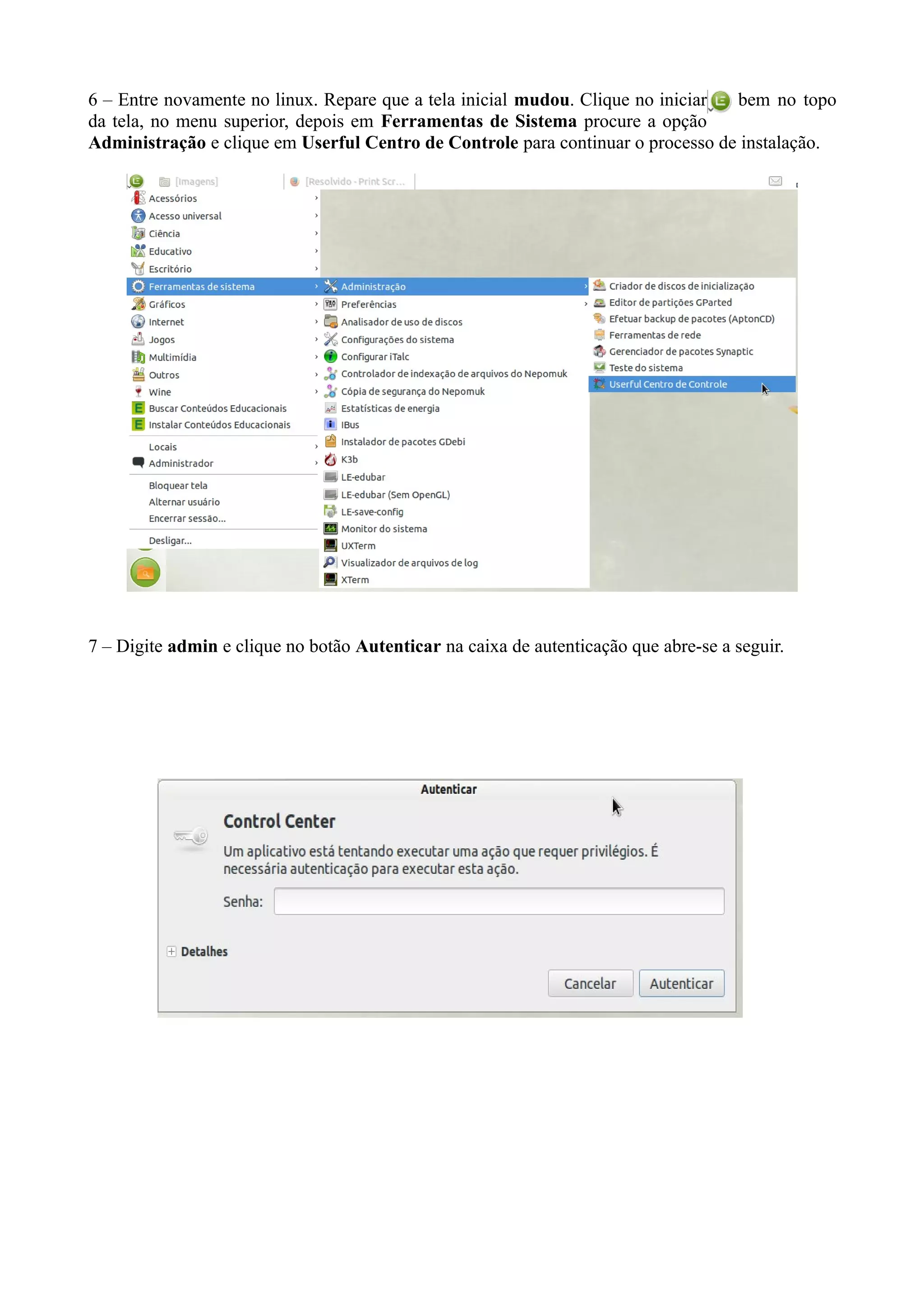 6 – Entre novamente no linux. Repare que a tela inicial mudou. Clique no iniciar bem no topo
da tela, no menu superior, depois em Ferramentas de Sistema procure a opção
Administração e clique em Userful Centro de Controle para continuar o processo de instalação.
7 – Digite admin e clique no botão Autenticar na caixa de autenticação que abre-se a seguir.
 