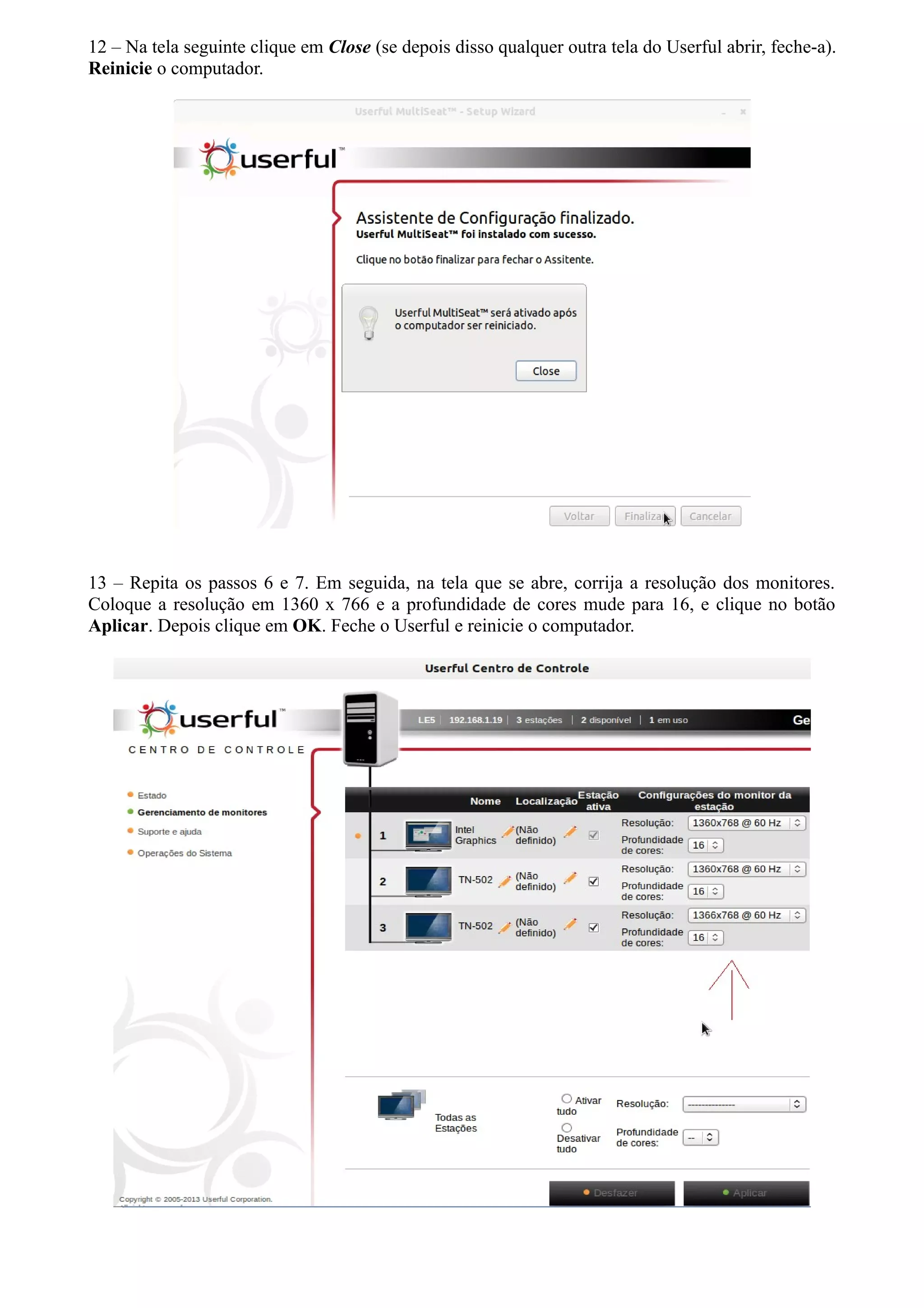 12 – Na tela seguinte clique em Close (se depois disso qualquer outra tela do Userful abrir, feche-a).
Reinicie o computador.
13 – Repita os passos 6 e 7. Em seguida, na tela que se abre, corrija a resolução dos monitores.
Coloque a resolução em 1360 x 766 e a profundidade de cores mude para 16, e clique no botão
Aplicar. Depois clique em OK. Feche o Userful e reinicie o computador.
 