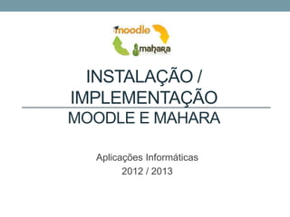 INSTALAÇÃO /
IMPLEMENTAÇÃO
MOODLE E MAHARA

  Aplicações Informáticas
        2012 / 2013
 