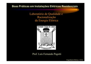 Boas Práticas em Instalações Elétricas Residenciais
Engenharia Elétrica - UCG
Laboratório de Qualidade e
Racionalização
da Energia Elétrica
Prof. Luís Fernando Pagotti
 