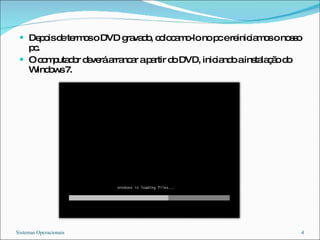 Depois de termos o DVD gravado, colocamo-lo no pc e reiniciamos o nosso pc. O computador deverá arrancar a partir do DVD, iniciando a instalação do Windows 7. Sistemas Operacionais 