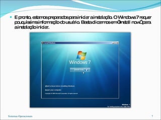 E pronto, estamos preparados para iniciar a instalação. O Windows 7 requer pouquíssima informação do usuário. Basta clicarmos em “Install now” para a instalação iniciar. Sistemas Operacionais 