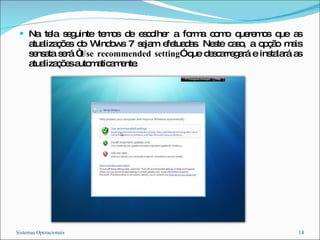 Na tela seguinte temos de escolher a forma como queremos que as atualizações do Windows 7 sejam efetuadas. Neste caso, a opção mais sensata será “ Use recommended setting ” que descarregará e instalará as atualizações automaticamente. Sistemas Operacionais 