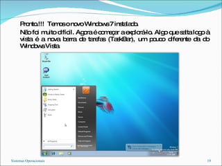 Pronto.!!!  Temos o novo Windows 7 instalado.  Não foi muito difícil. Agora é começar a explorá-lo. Algo que salta logo à vista é a nova barra de tarefas (TaskBar), um pouco diferente da do Windows Vista.  Sistemas Operacionais 