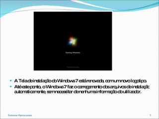 A Tela de instalação do Windows 7 está renovada, com um novo logotipo.  Até este ponto, o Windows 7 faz o carregamento dos arquivos de instalação automaticamente, sem necessitar de nenhuma informação do utilizador. Sistemas Operacionais 