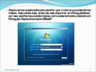 Depois somos questionados para escolher qual o idioma que pretendemos instalar. Esta versão beta, ainda não está disponível em Português-Brasil, por isso, escolhemos a versão Inglesa, com o sistema horário e teclado em Português. Depois clicamos em “Next”. Sistemas Operacionais 