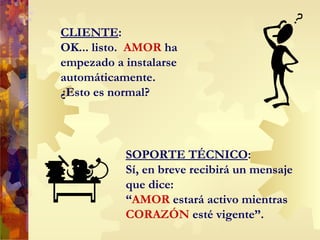CLIENTE : OK... listo.  AMOR  ha empezado a instalarse automáticamente.  ¿Esto es normal? SOPORTE TÉCNICO : Sí, en breve recibirá un mensaje que dice: “ AMOR  estará activo mientras  CORAZ Ó N  esté vigente”.  