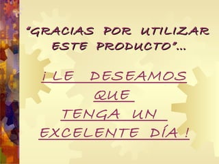 “ GRACIAS  POR  UTILIZAR  ESTE  PRODUCTO”… ¡  LE  DESEAMOS QUE  TENGA  UN  EXCELENTE  DÍA ! 