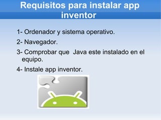Requisitos para instalar app
inventor
1- Ordenador y sistema operativo.
2- Navegador.
3- Comprobar que Java este instalado en el
equipo.
4- Instale app inventor.
 