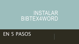 INSTALAR
BIBTEX4WORD
EN 5 PASOS
 