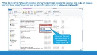 Antes de iniciar la instalación debemos otorgar los permisos necesarios haciendo clic en Si, en seguida
aparecerá una pequeña pantalla que nos permitirá seleccionar el idioma de instalación:
Hacemos clic aquí
para seleccionar el
idioma Español y
luego clic en OK
 