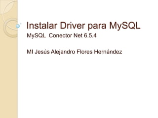 Instalar Driver para MySQL
MySQL Conector Net 6.5.4
MI Jesús Alejandro Flores Hernández

 