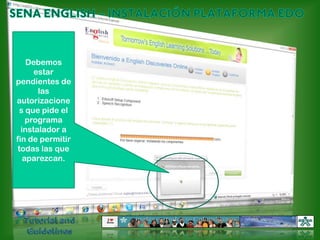SENA ENGLISH – INSTALACIÓN PLATAFORMA EDODebemos estar pendientes de las autorizaciones que pide el programa instalador a fin de permitir todas las que aparezcan.Tutorial and Guidelines